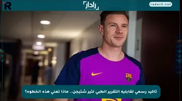تأكيد رسمي لقابلية التقرير الطبي لتير شتيجن.. ماذا تعني هذه الخطوة؟